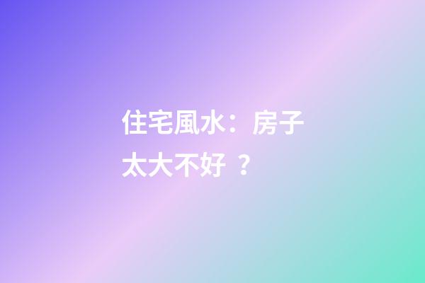 住宅風水：房子太大不好？